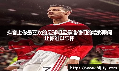 抖音上你最喜欢的足球明星是谁他们的精彩瞬间让你难以忘怀