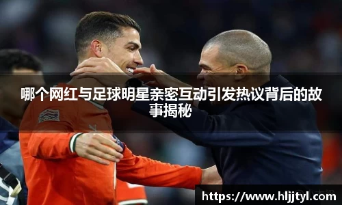 哪个网红与足球明星亲密互动引发热议背后的故事揭秘
